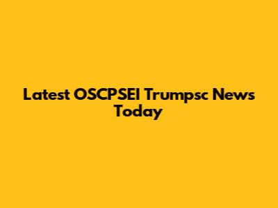 Latest OSCPSEI Trumpsc News Today