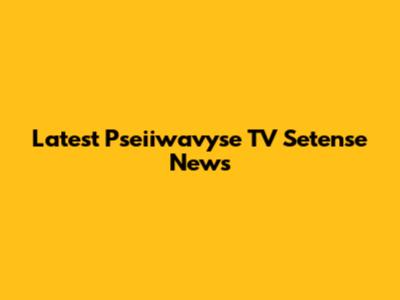 Latest Pseiiwavyse TV Setense News