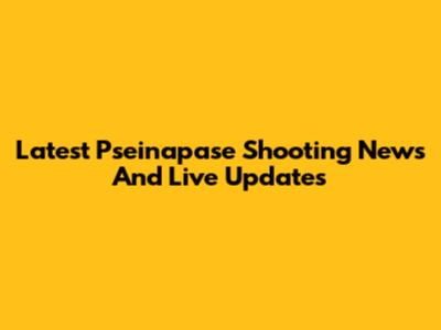 Latest Pseinapase Shooting News And Live Updates