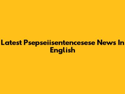 Latest Psepseiisentencesese News In English
