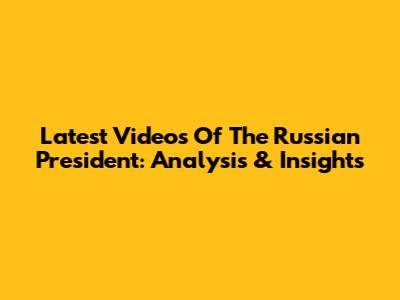 Latest Videos Of The Russian President: Analysis & Insights