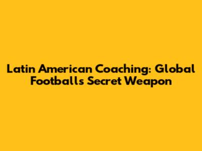 Latin American Coaching: Global Football's Secret Weapon