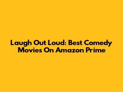 Laugh Out Loud: Best Comedy Movies On Amazon Prime