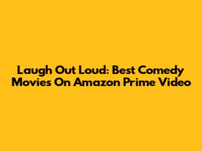 Laugh Out Loud: Best Comedy Movies On Amazon Prime Video