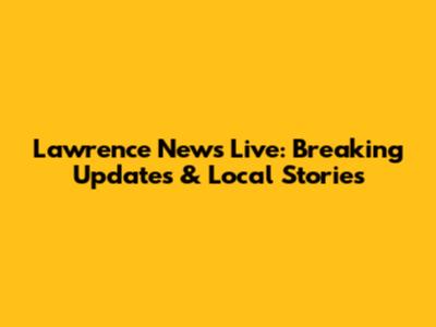 Lawrence News Live: Breaking Updates & Local Stories