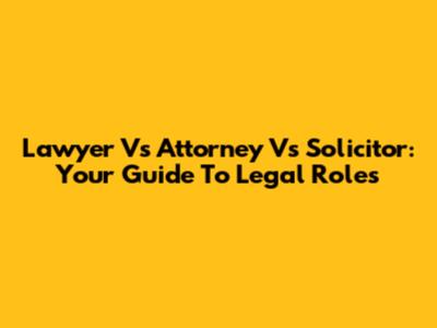 Lawyer Vs Attorney Vs Solicitor: Your Guide To Legal Roles