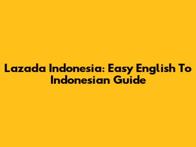 Lazada Indonesia: Easy English To Indonesian Guide