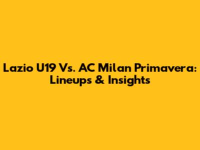 Lazio U19 Vs. AC Milan Primavera: Lineups & Insights