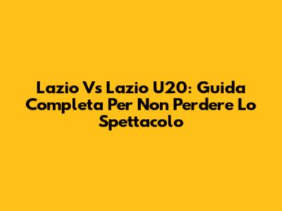 Lazio Vs Lazio U20: Guida Completa Per Non Perdere Lo Spettacolo