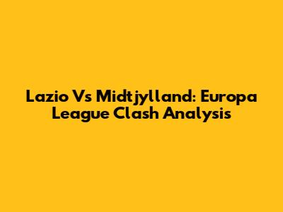 Lazio Vs Midtjylland: Europa League Clash Analysis