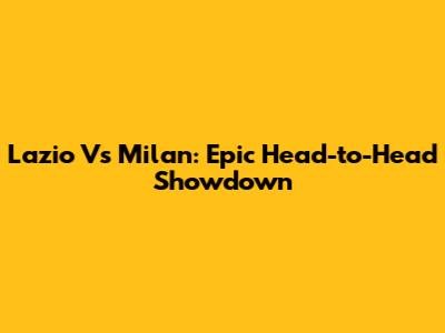 Lazio Vs Milan: Epic Head-to-Head Showdown