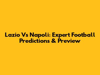 Lazio Vs Napoli: Expert Football Predictions & Preview
