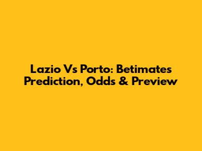 Lazio Vs Porto: Betimate's Prediction, Odds & Preview