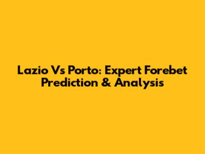 Lazio Vs Porto: Expert Forebet Prediction & Analysis