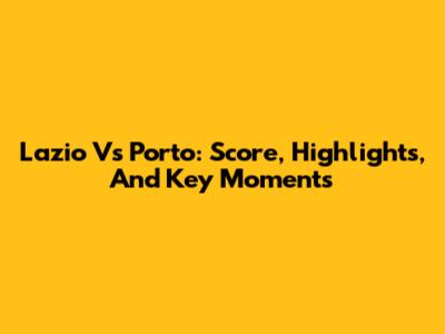 Lazio Vs Porto: Score, Highlights, And Key Moments