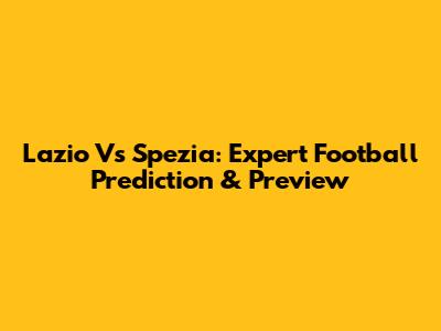 Lazio Vs Spezia: Expert Football Prediction & Preview