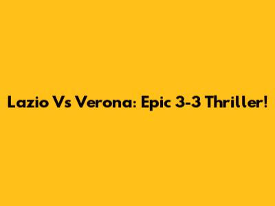 Lazio Vs Verona: Epic 3-3 Thriller!