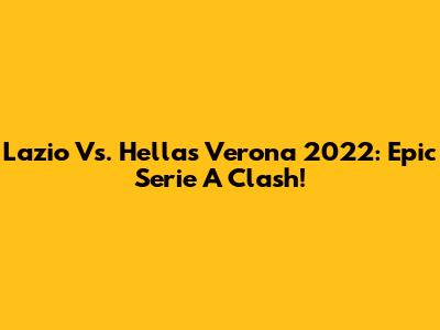 Lazio Vs. Hellas Verona 2022: Epic Serie A Clash!