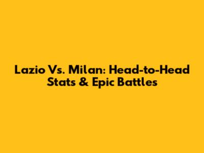 Lazio Vs. Milan: Head-to-Head Stats & Epic Battles