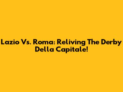 Lazio Vs. Roma: Reliving The Derby Della Capitale!