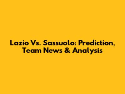 Lazio Vs. Sassuolo: Prediction, Team News & Analysis