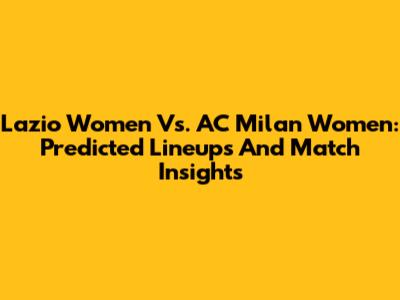 Lazio Women Vs. AC Milan Women: Predicted Lineups And Match Insights