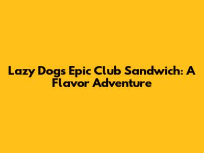 Lazy Dog's Epic Club Sandwich: A Flavor Adventure