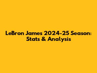 LeBron James' 2024-25 Season: Stats & Analysis