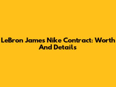 LeBron James' Nike Contract: Worth And Details