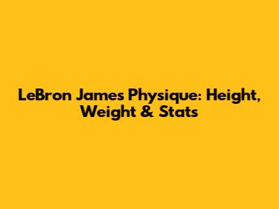 LeBron James' Physique: Height, Weight & Stats