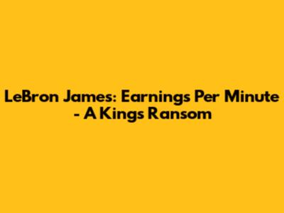 LeBron James: Earnings Per Minute - A King's Ransom
