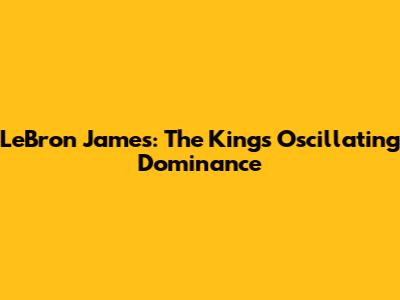 LeBron James: The King's Oscillating Dominance