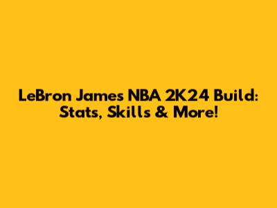 LeBron James NBA 2K24 Build: Stats, Skills & More!