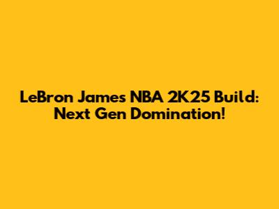 LeBron James NBA 2K25 Build: Next Gen Domination!