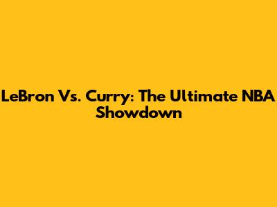 LeBron Vs. Curry: The Ultimate NBA Showdown