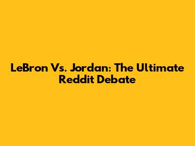 LeBron Vs. Jordan: The Ultimate Reddit Debate
