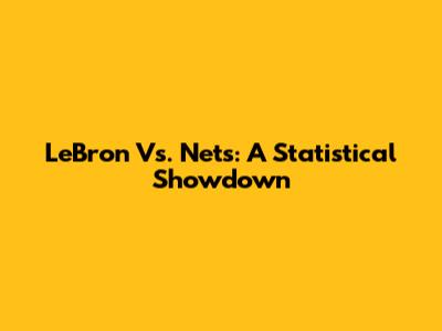 LeBron Vs. Nets: A Statistical Showdown