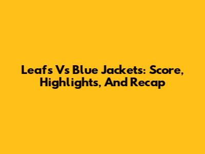 Leafs Vs Blue Jackets: Score, Highlights, And Recap