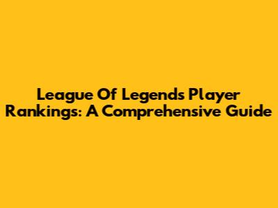 League Of Legends Player Rankings: A Comprehensive Guide
