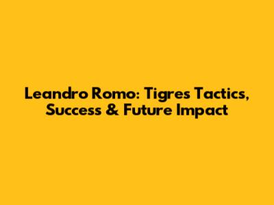 Leandro Romo: Tigres' Tactics, Success & Future Impact