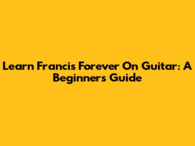 Learn 'Francis Forever' On Guitar: A Beginner's Guide