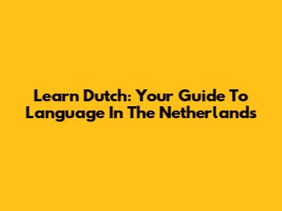Learn Dutch: Your Guide To Language In The Netherlands