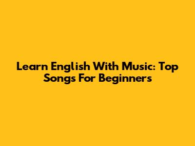 Learn English With Music: Top Songs For Beginners