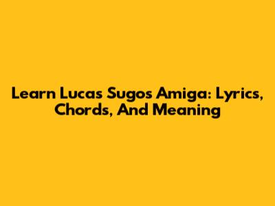 Learn Lucas Sugo's 'Amiga': Lyrics, Chords, And Meaning