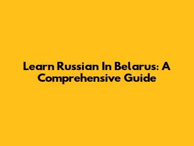 Learn Russian In Belarus: A Comprehensive Guide