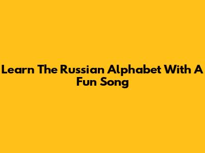 Learn The Russian Alphabet With A Fun Song