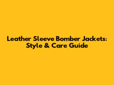 Leather Sleeve Bomber Jackets: Style & Care Guide