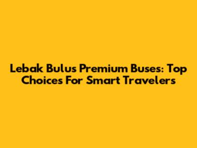 Lebak Bulus Premium Buses: Top Choices For Smart Travelers