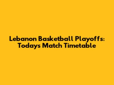 Lebanon Basketball Playoffs: Today's Match Timetable