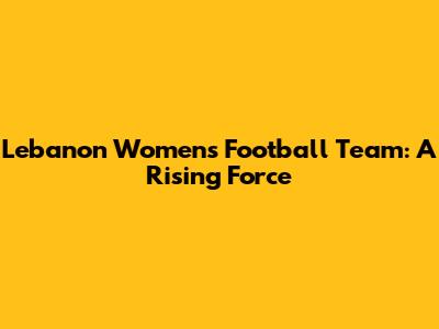 Lebanon Women's Football Team: A Rising Force